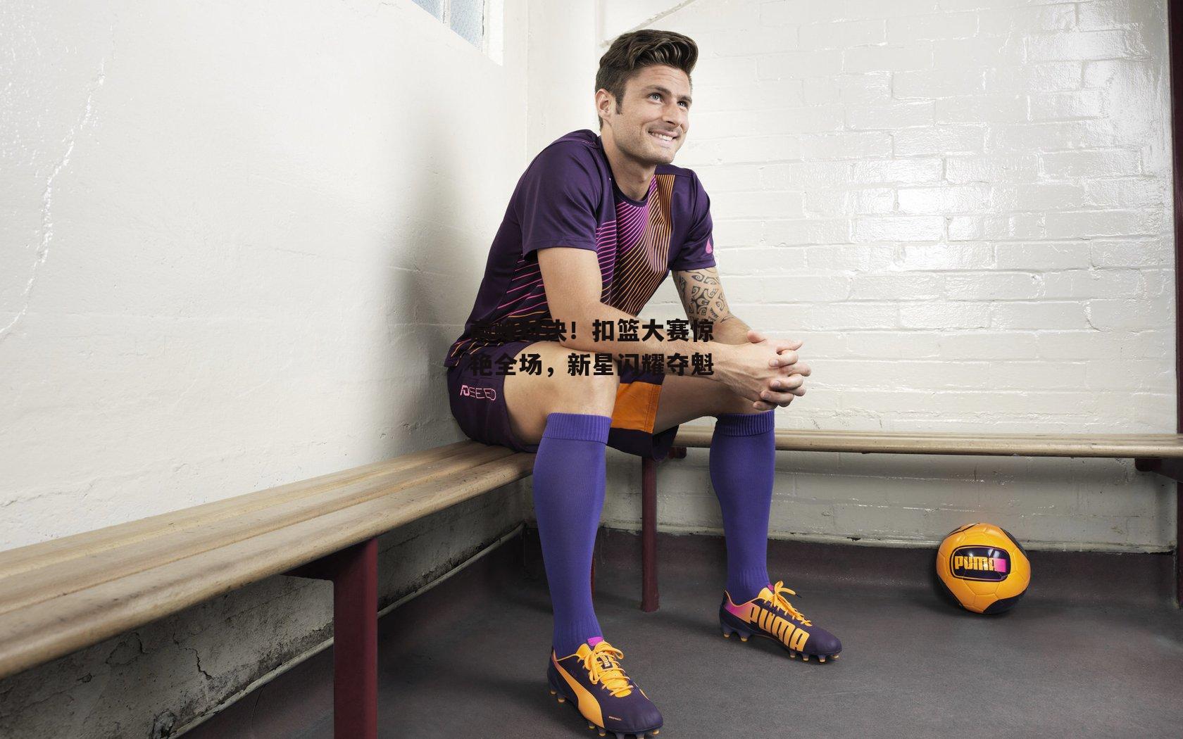 巅峰对决！扣篮大赛惊艳全场，新星闪耀夺魁-金年会官网