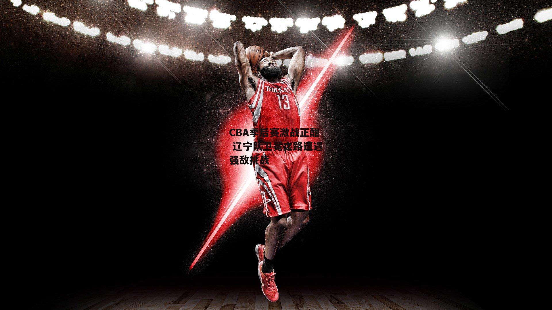 CBA季后赛激战正酣 辽宁队卫冕之路遭遇强敌挑战|金年会