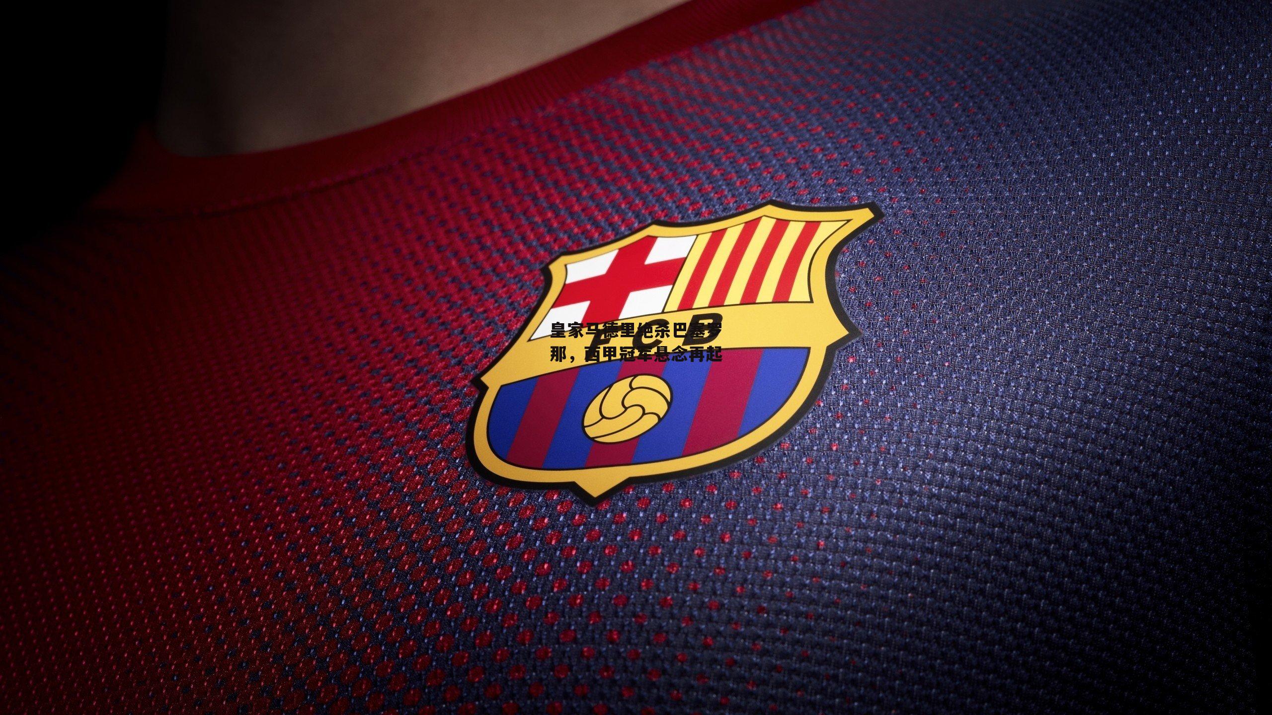 皇家马德里绝杀巴塞罗那，西甲冠军悬念再起