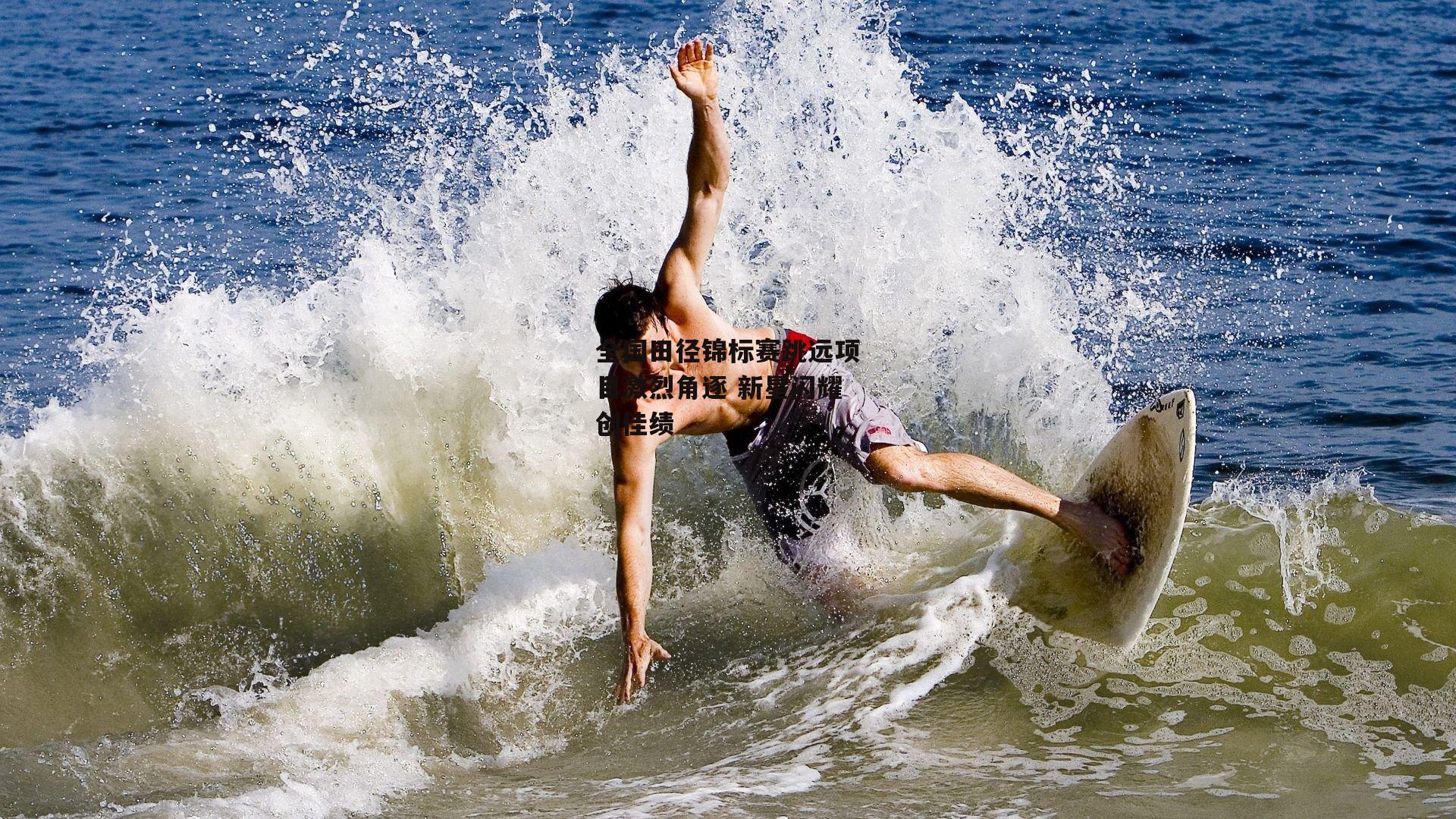 全国田径锦标赛跳远项目激烈角逐 新星闪耀创佳绩