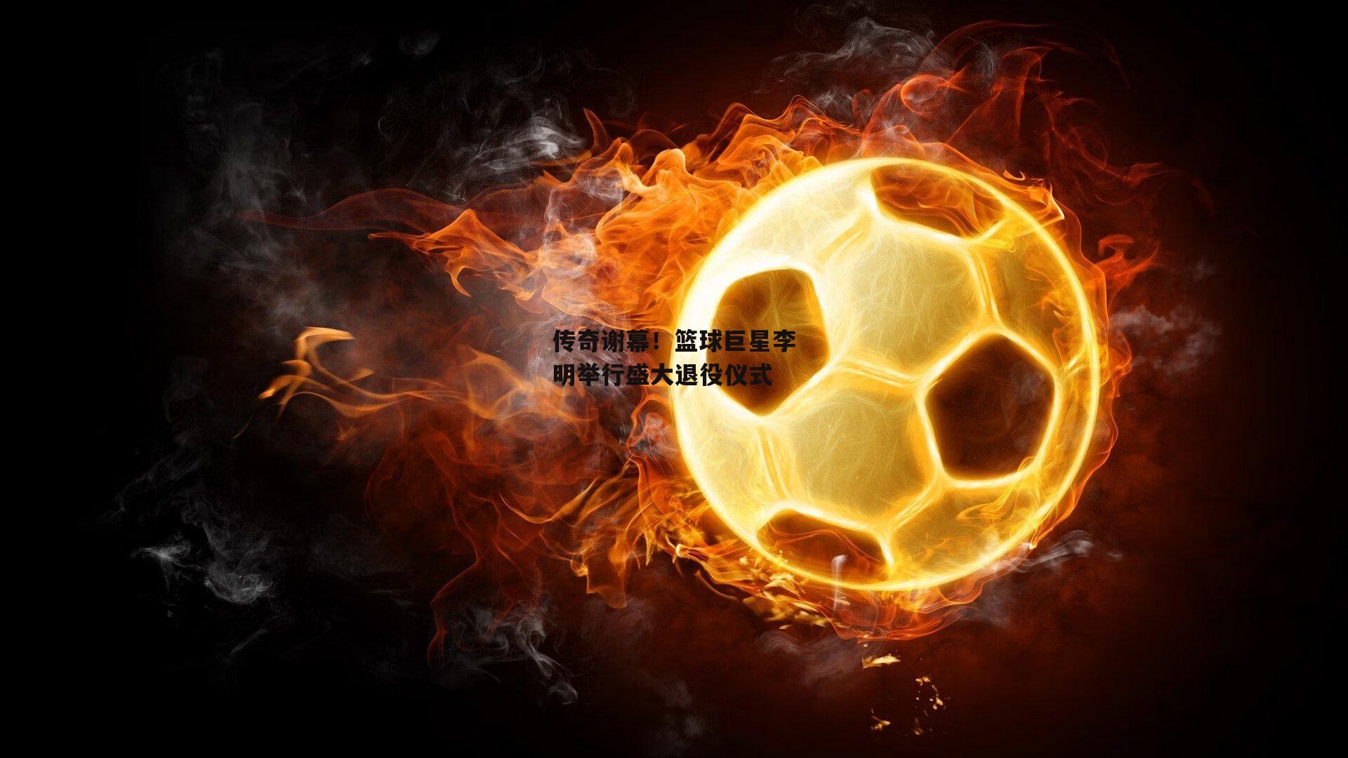 传奇谢幕！篮球巨星李明举行盛大退役仪式