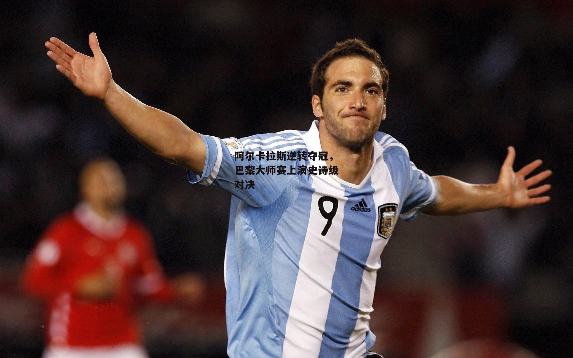 阿尔卡拉斯逆转夺冠,巴黎大师赛上演史诗级对决