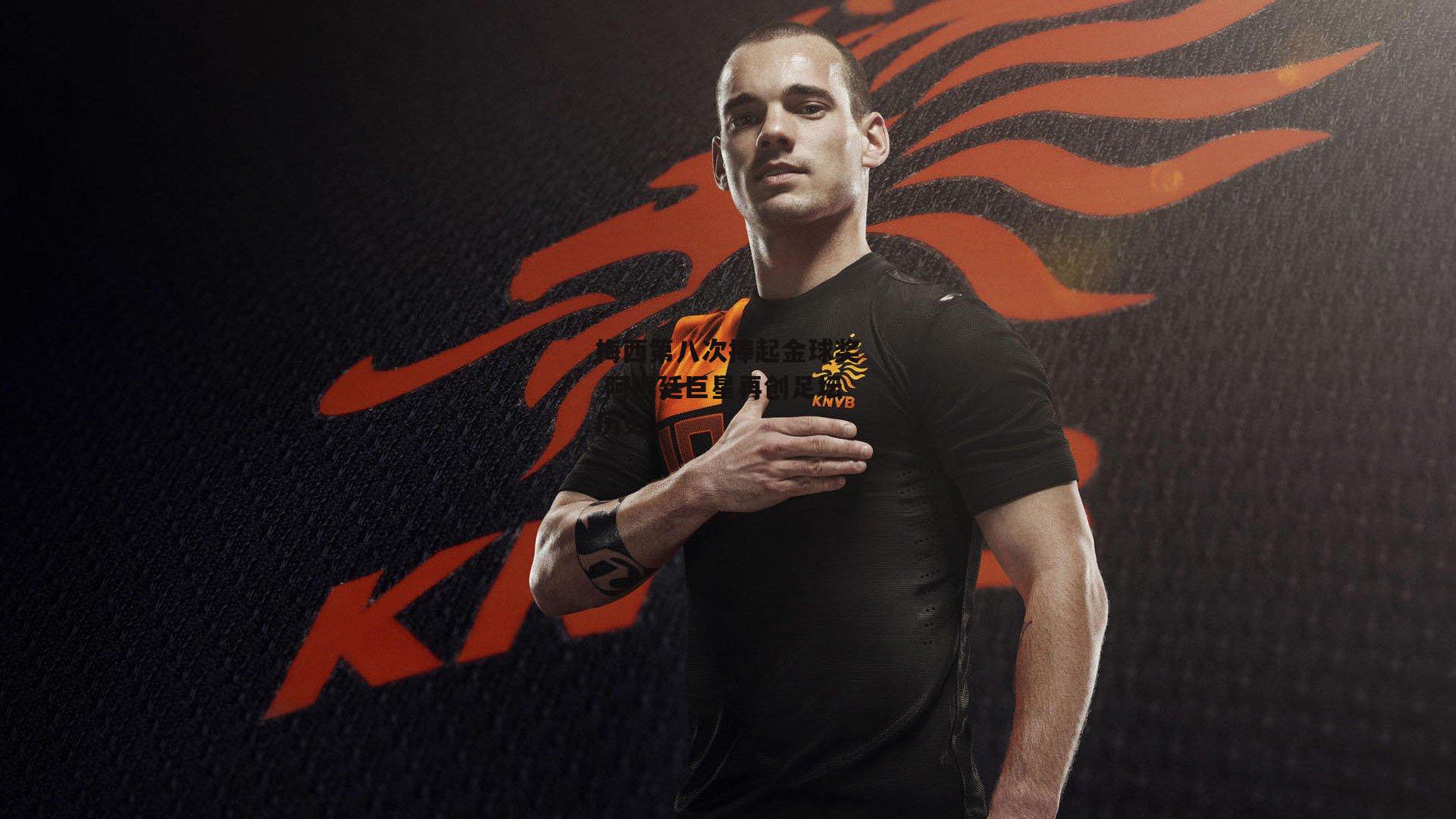 金年会官网：梅西第八次捧起金球奖 阿根廷巨星再创足坛历史